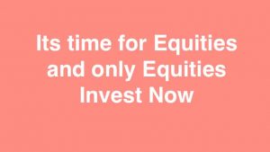 Its time for Equities and only Equities